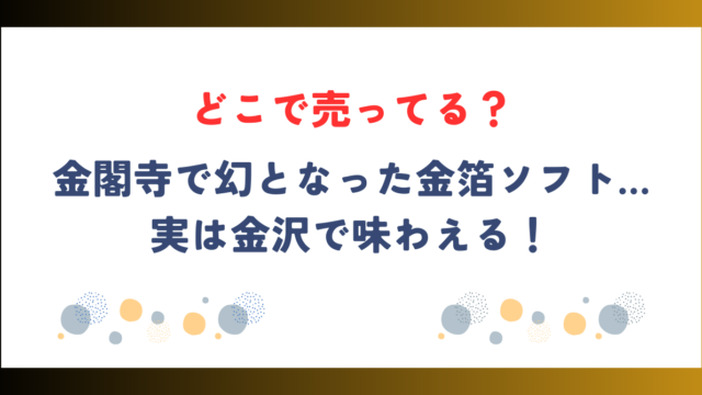 金閣寺で幻となった金箔ソフト…実は金沢で味わえる！どこで売ってる？についてお伝えします。