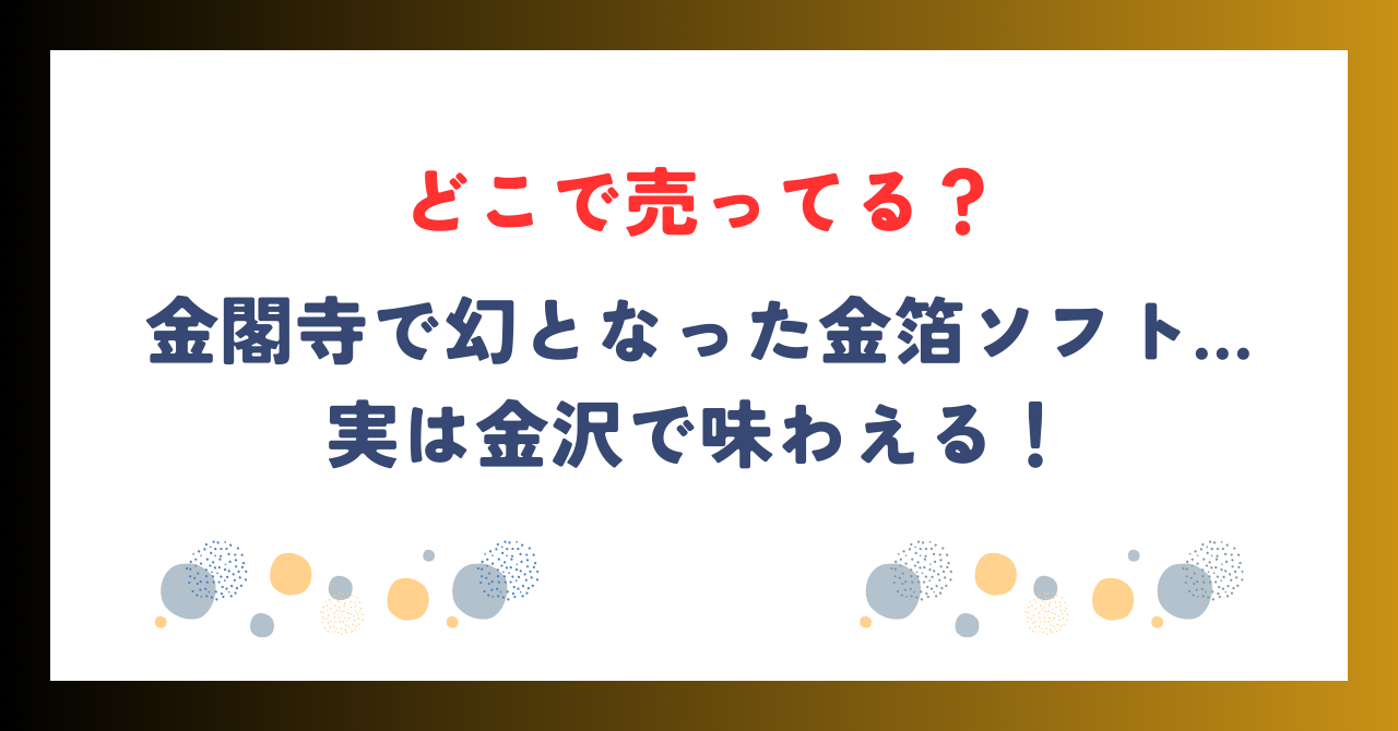 金閣寺で幻となった金箔ソフト…実は金沢で味わえる！どこで売ってる？についてお伝えします。