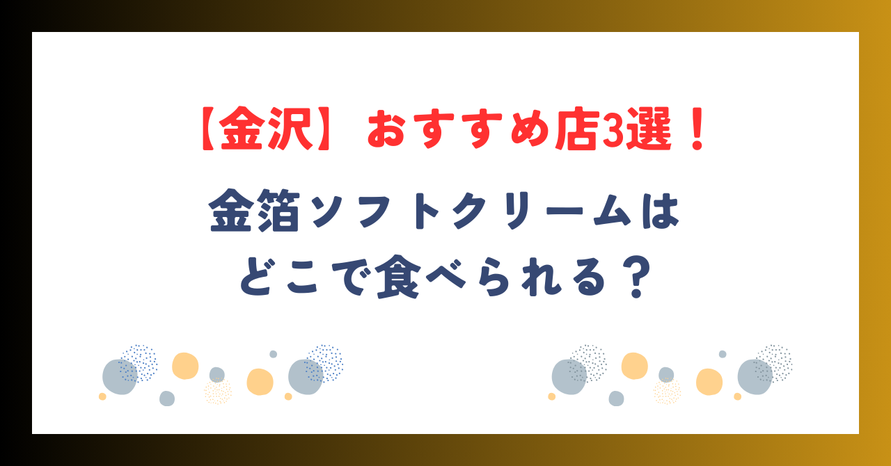 【金沢】金箔ソフトクリームのおすすめ店3選！どこで食べられる？